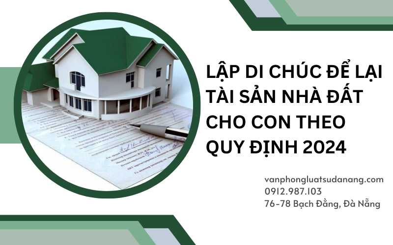 Lập di chúc để lại tài sản nhà đất cho con theo quy định 2024