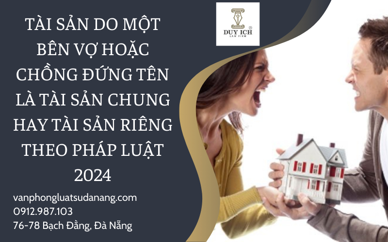 Tài sản do một bên vợ hoặc chồng đứng tên là tài sản chung hay tài sản riêng của vợ chồng theo quy định 2024